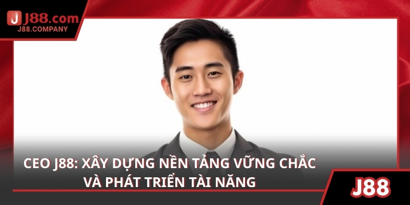 CEO J88: Xây dựng nền tảng vững chắc và phát triển tài năng