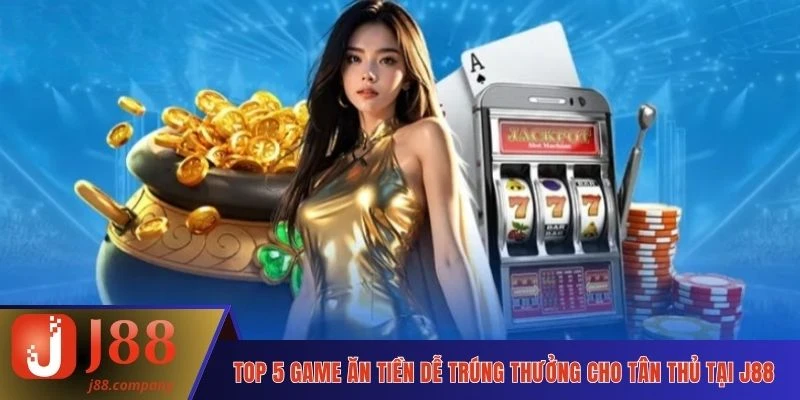 Top 5 Game Ăn Tiền Dễ Trúng Thưởng Cho Tân Thủ Tại J88